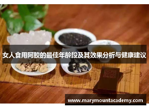 女人食用阿胶的最佳年龄段及其效果分析与健康建议